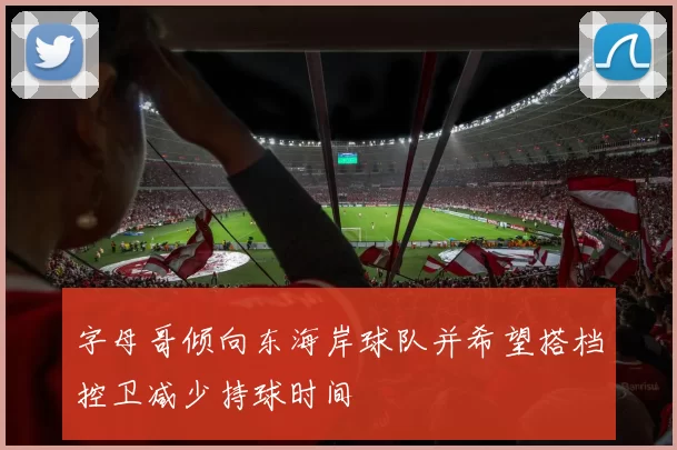 字母哥倾向东海岸球队并希望搭档控卫减少持球时间
