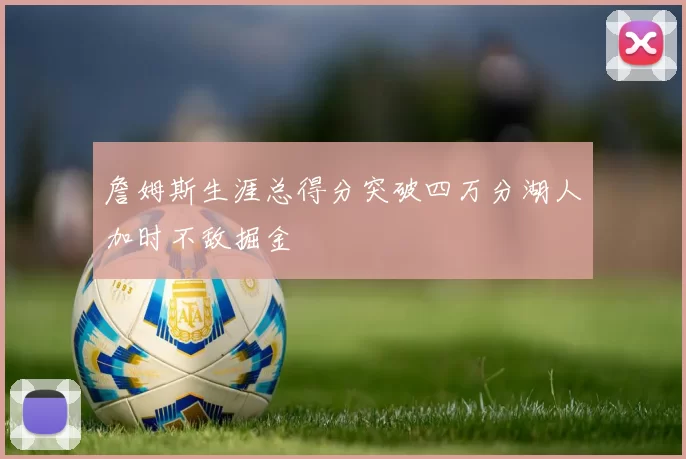 詹姆斯生涯总得分突破四万分湖人加时不敌掘金