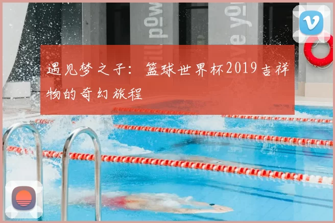 遇见梦之子：篮球世界杯2019吉祥物的奇幻旅程